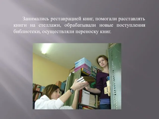 Занимались реставрацией книг, помогали расставлять книги на стеллажи, обрабатывали новые поступления библиотеки, осуществляли переноску книг.