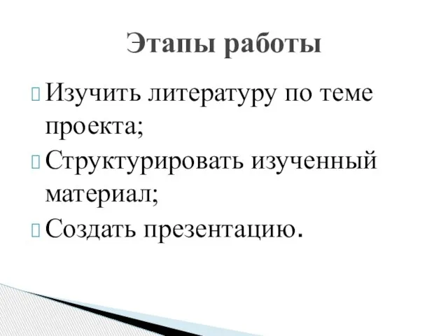 Изучить литературу по теме проекта; Структурировать изученный материал; Создать презентацию. Этапы работы