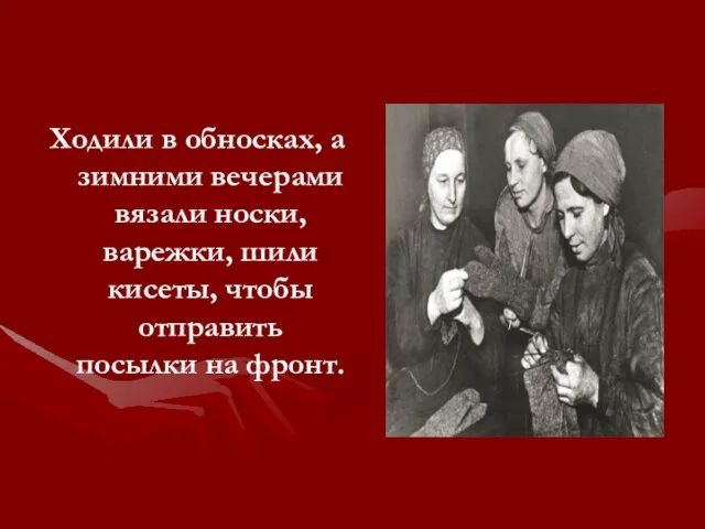 Ходили в обносках, а зимними вечерами вязали носки, варежки, шили кисеты, чтобы отправить посылки на фронт.