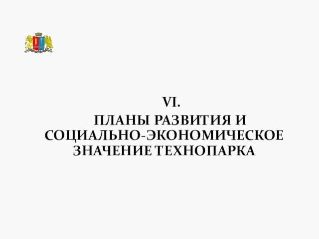 VI. ПЛАНЫ РАЗВИТИЯ И СОЦИАЛЬНО-ЭКОНОМИЧЕСКОЕ ЗНАЧЕНИЕ ТЕХНОПАРКА ТЕХНОПАРК «РОДНИКИ»