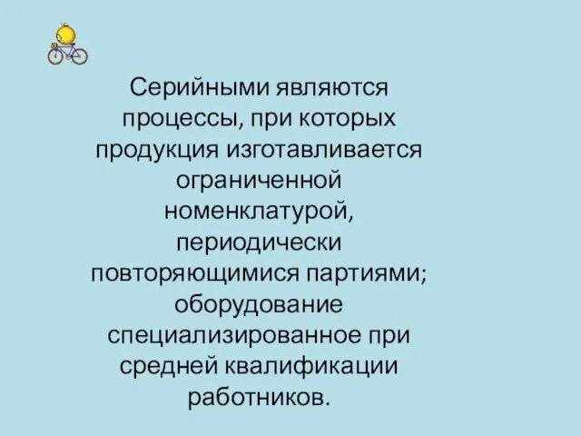 Серийными являются процессы, при которых продукция изготавливается ограниченной номенклатурой, периодически повторяющимися партиями;