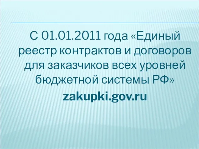 С 01.01.2011 года «Единый реестр контрактов и договоров для заказчиков всех уровней бюджетной системы РФ» zakupki.gov.ru