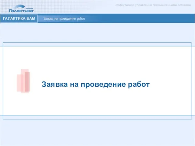 Эффективное управление промышленными активами ГАЛАКТИКА ЕАМ Заявка на проведение работ Заявка на проведение работ