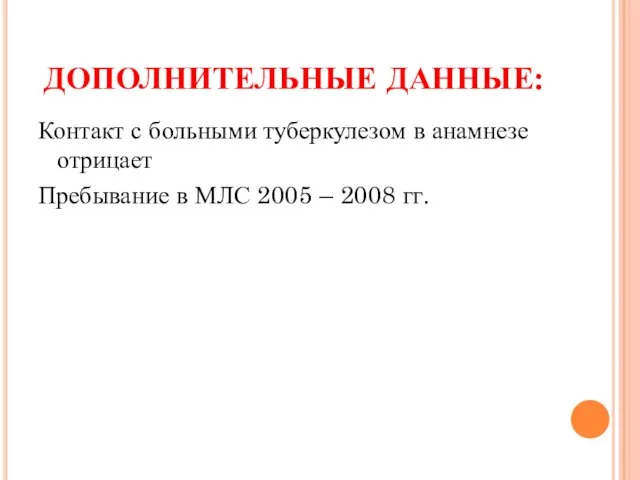 ДОПОЛНИТЕЛЬНЫЕ ДАННЫЕ: Контакт с больными туберкулезом в анамнезе отрицает Пребывание в МЛС 2005 – 2008 гг.