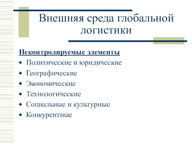 Внешняя среда глобальной логистики Неконтролируемые элементы Политические и юридические Географические Экономические Технологические Социальные и культурные Конкурентные