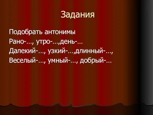 Задания Подобрать антонимы Рано-…, утро-…,день-… Далекий-…, узкий-…,длинный-…, Веселый-…, умный-…, добрый-…