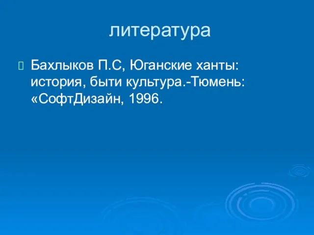 литература Бахлыков П.С, Юганские ханты: история, быти культура.-Тюмень: «СофтДизайн, 1996.