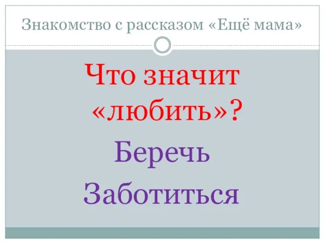 Знакомство с рассказом «Ещё мама» Что значит «любить»? Беречь Заботиться