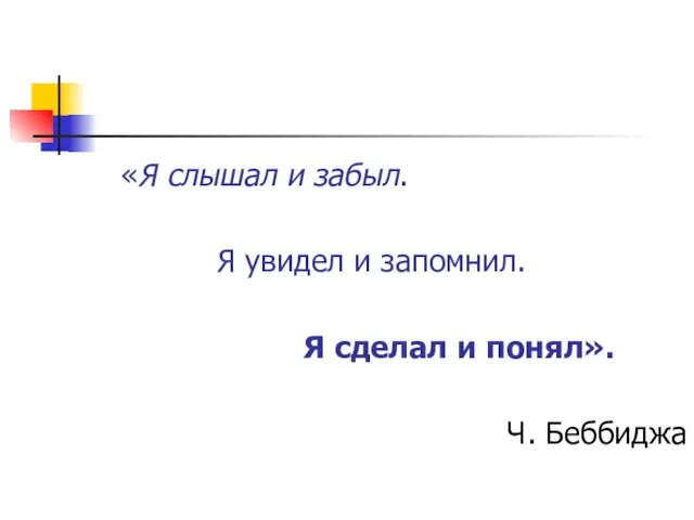 «Я слышал и забыл. Я увидел и запомнил. Я сделал и понял». Ч. Беббиджа