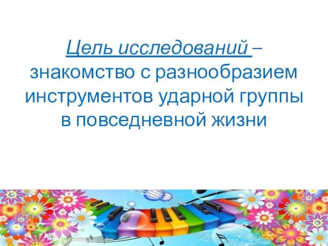 Цель исследований – знакомство с разнообразием инструментов ударной группы в повседневной жизни