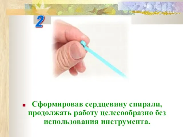 2 Сформировав сердцевину спирали, продолжать работу целесообразно без использования инструмента.