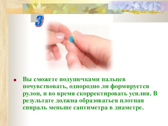 Вы сможете подушечками пальцев почувствовать, однородно ли формируется рулон, и во время