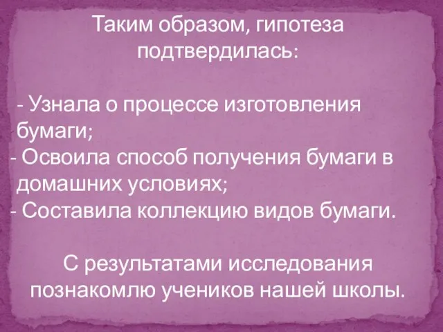 Таким образом, гипотеза подтвердилась: - Узнала о процессе изготовления бумаги; Освоила способ