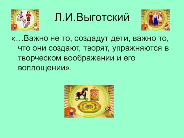 Л.И.Выготский «…Важно не то, создадут дети, важно то, что они создают, творят,