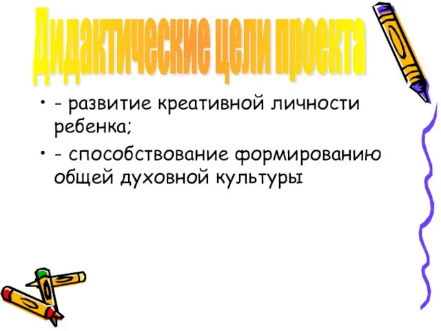 - развитие креативной личности ребенка; - способствование формированию общей духовной культуры Дидактические цели проекта