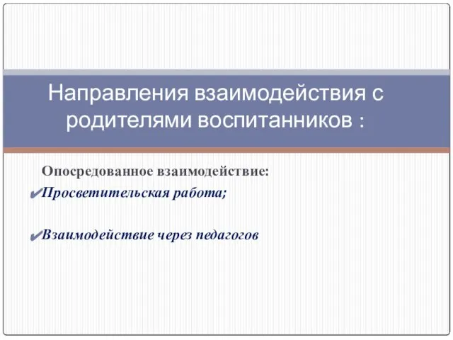 Опосредованное взаимодействие: Просветительская работа; Взаимодействие через педагогов Направления взаимодействия с родителями воспитанников :