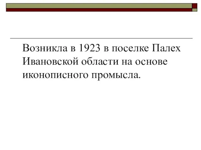 Возникла в 1923 в поселке Палех Ивановской области на основе иконописного промысла.