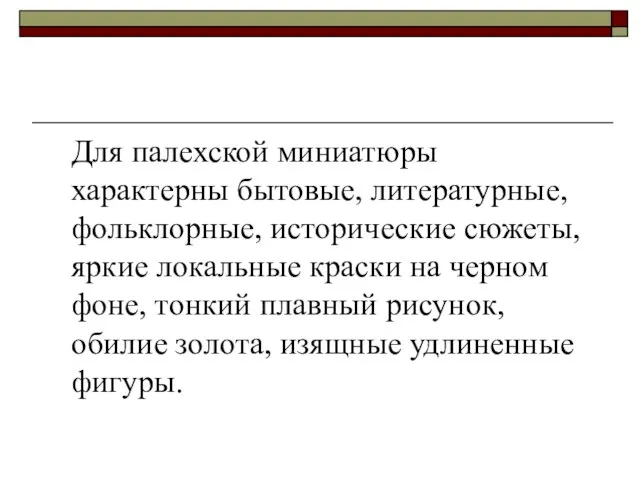 Для палехской миниатюры характерны бытовые, литературные, фольклорные, исторические сюжеты, яркие локальные краски