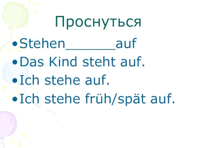 Проснуться Stehen______auf Das Kind steht auf. Ich stehe auf. Ich stehe früh/spät auf.