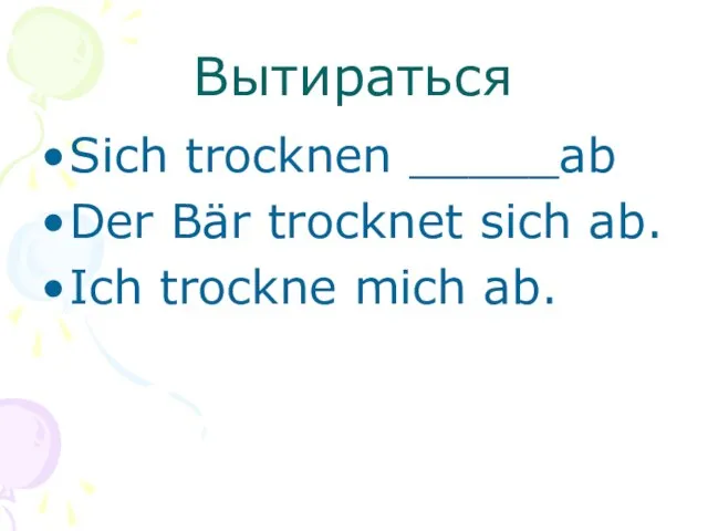 Вытираться Sich trocknen _____ab Der Bär trocknet sich ab. Ich trockne mich ab.