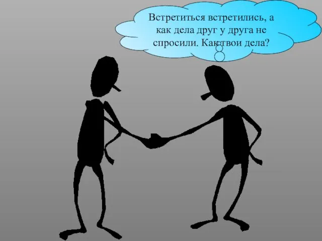 Встретиться встретились, а как дела друг у друга не спросили. Как твои дела?