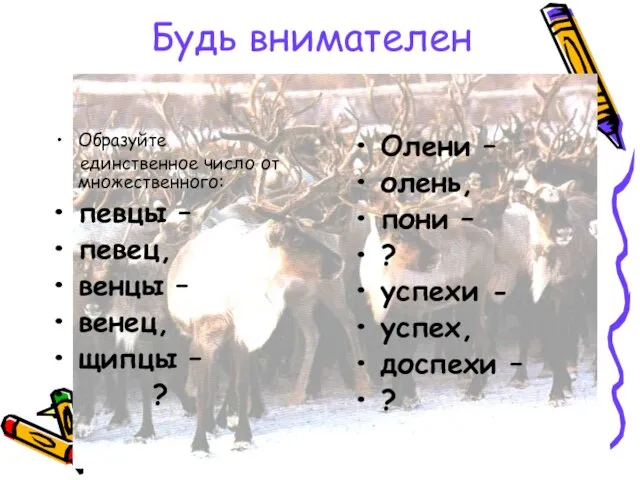 Будь внимателен Образуйте единственное число от множественного: певцы – певец, венцы –