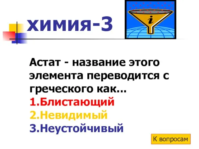 химия-3 Астат - название этого элемента переводится с греческого как... 1.Блистающий 2.Невидимый 3.Неустойчивый К вопросам