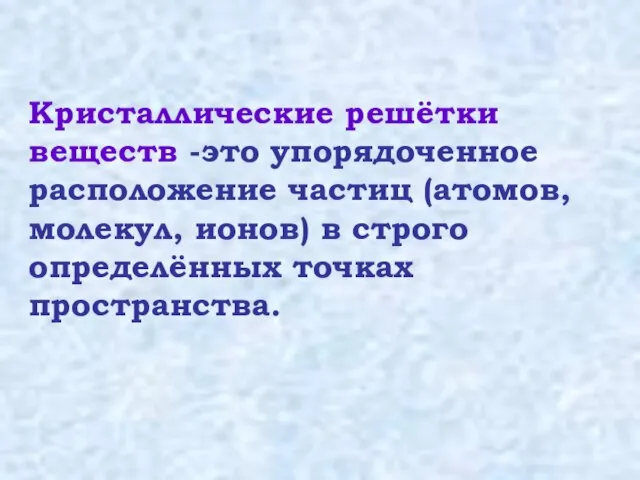 Кристаллические решётки веществ -это упорядоченное расположение частиц (атомов, молекул, ионов) в строго определённых точках пространства.