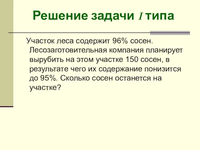 Решение задачи I типа Участок леса содержит 96% сосен. Лесозаготовительная компания планирует