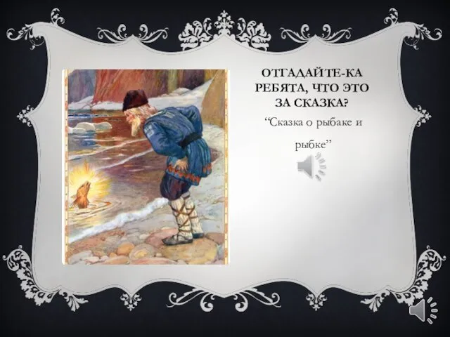 ОТГАДАЙТЕ-КА РЕБЯТА, ЧТО ЭТО ЗА СКАЗКА? “Сказка о рыбаке и рыбке”