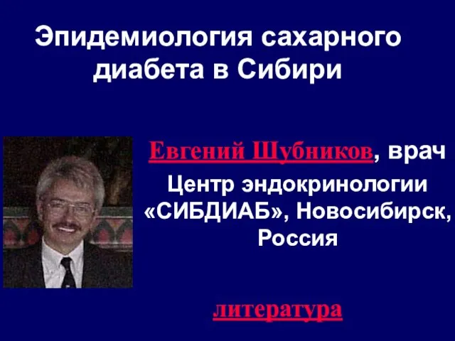 Эпидемиология сахарного диабета в Сибири Евгений Шубников, врач Центр эндокринологии «СИБДИАБ», Новосибирск, Россия литература