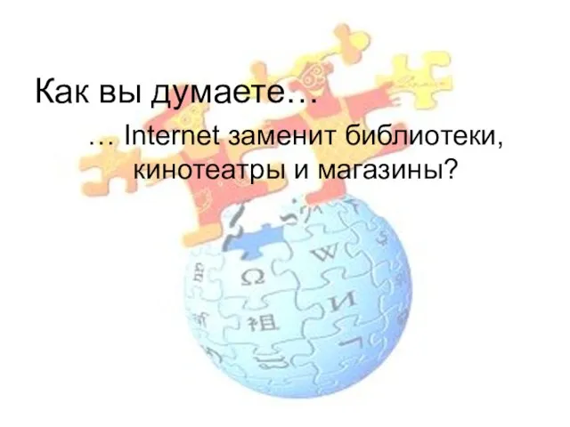 Как вы думаете… … Internet заменит библиотеки, кинотеатры и магазины?