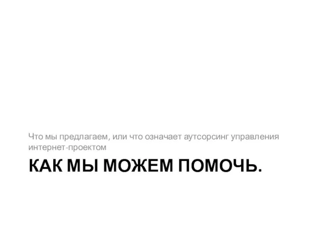 КАК МЫ МОЖЕМ ПОМОЧЬ. Что мы предлагаем, или что означает аутсорсинг управления интернет-проектом