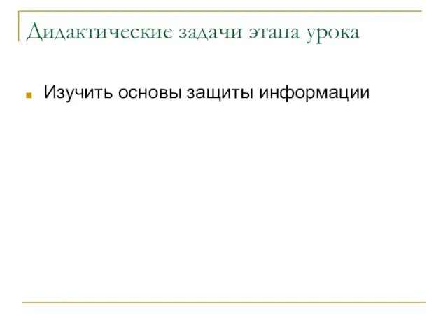 Дидактические задачи этапа урока Изучить основы защиты информации