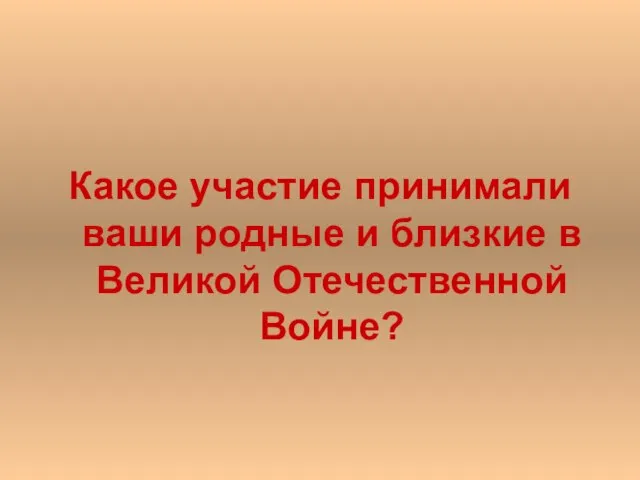 Какое участие принимали ваши родные и близкие в Великой Отечественной Войне?