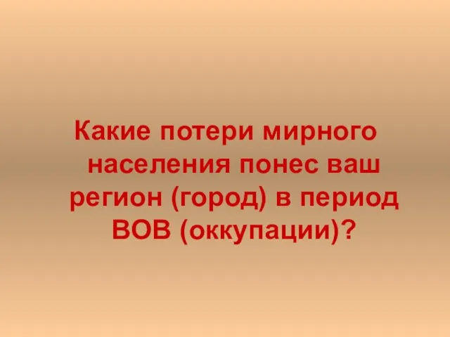 Какие потери мирного населения понес ваш регион (город) в период ВОВ (оккупации)?