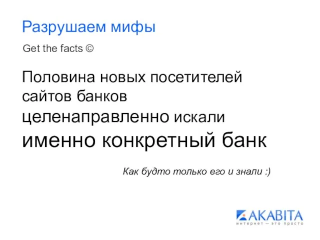 Разрушаем мифы Get the facts © Половина новых посетителей сайтов банков целенаправленно