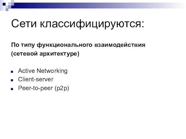 Сети классифицируются: По типу функционального взаимодействия (сетевой архитектуре) Active Networking Client-server Peer-to-peer (p2p)