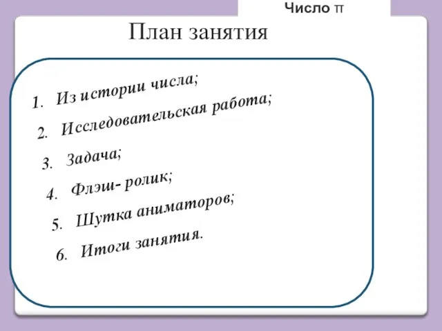 Из истории числа; Исследовательская работа; Задача; Флэш- ролик; Шутка аниматоров; Итоги занятия. Число π План занятия