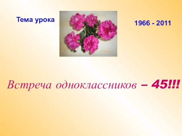 Встреча одноклассников – 45!!! Тема урока 1966 - 2011