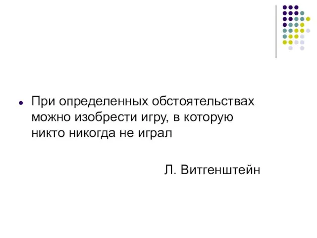 При определенных обстоятельствах можно изобрести игру, в которую никто никогда не играл Л. Витгенштейн