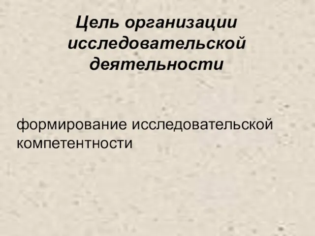 формирование исследовательской компетентности Цель организации исследовательской деятельности