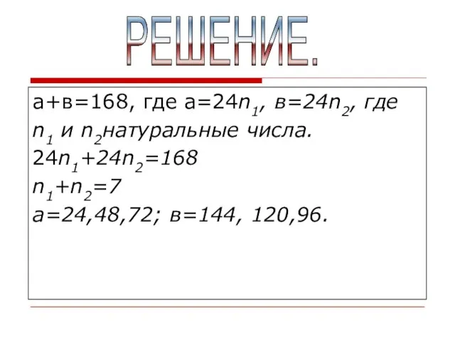 а+в=168, где а=24n1, в=24n2, где n1 и n2натуральные числа. 24n1+24n2=168 n1+n2=7 а=24,48,72; в=144, 120,96. РЕШЕНИЕ.