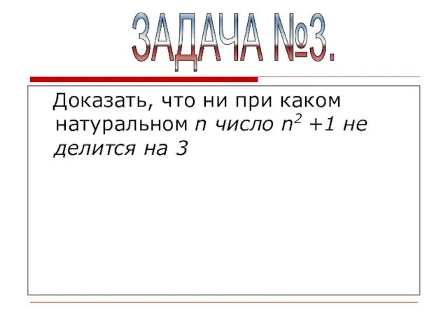 Доказать, что ни при каком натуральном n число n2 +1 не делится на 3 ЗАДАЧА №3.