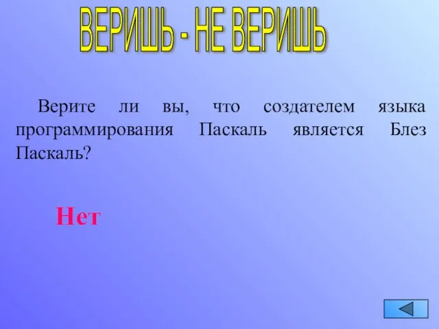 ВЕРИШЬ - НЕ ВЕРИШЬ Верите ли вы, что создателем языка программирования Паскаль является Блез Паскаль? Нет