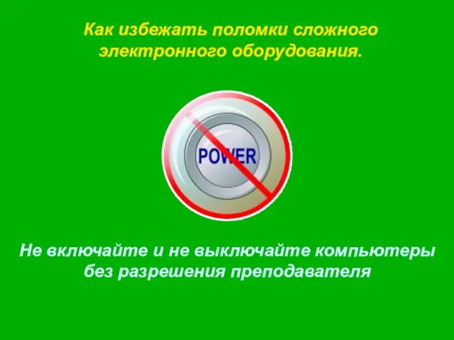 Как избежать поломки сложного электронного оборудования. Не включайте и не выключайте компьютеры без разрешения преподавателя