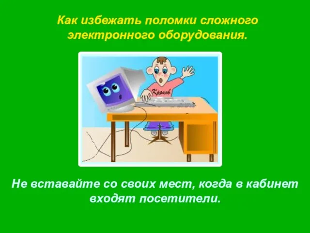 Как избежать поломки сложного электронного оборудования. Не вставайте со своих мест, когда в кабинет входят посетители.