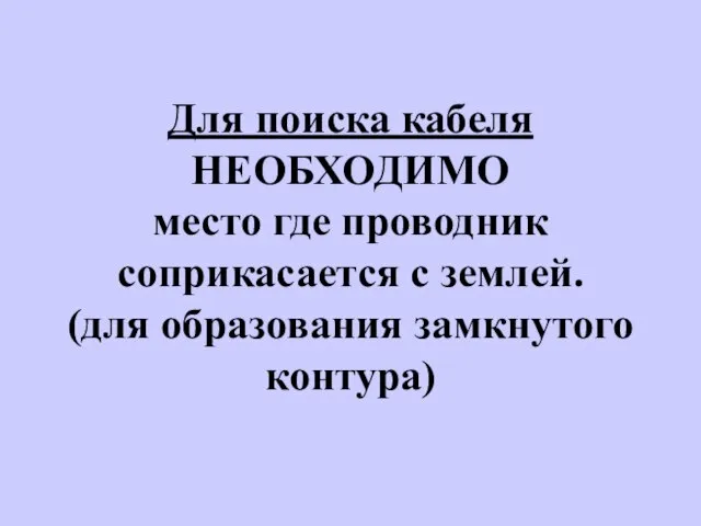 Для поиска кабеля НЕОБХОДИМО место где проводник соприкасается с землей. (для образования замкнутого контура)