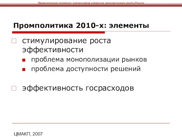 ЦМАКП, 2007 Промполитика 2010-х: элементы стимулирование роста эффективности проблема монополизации рынков проблема доступности решений эффективность госрасходов