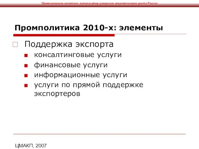 ЦМАКП, 2007 Промполитика 2010-х: элементы Поддержка экспорта консалтинговые услуги финансовые услуги информационные